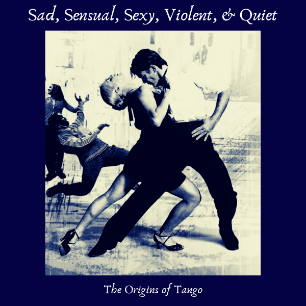 Sad, Sensual, Sexy. Violent, & Quiet: The Origins of Tango